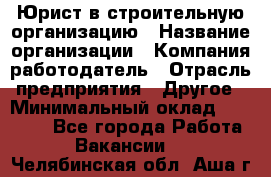 Юрист в строительную организацию › Название организации ­ Компания-работодатель › Отрасль предприятия ­ Другое › Минимальный оклад ­ 35 000 - Все города Работа » Вакансии   . Челябинская обл.,Аша г.